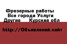 Фрезерные работы  - Все города Услуги » Другие   . Курская обл.